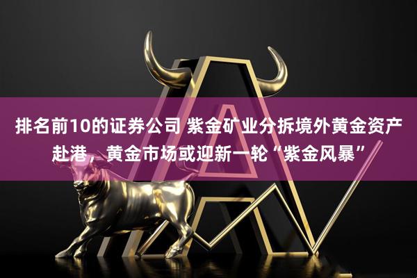 排名前10的证券公司 紫金矿业分拆境外黄金资产赴港，黄金市场或迎新一轮“紫金风暴”