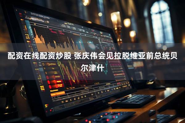 配资在线配资炒股 张庆伟会见拉脱维亚前总统贝尔津什