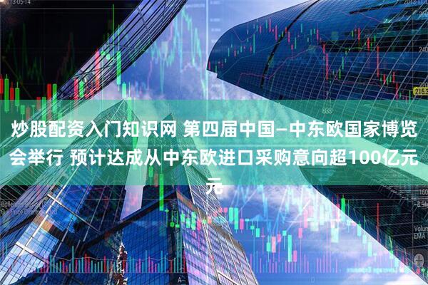 炒股配资入门知识网 第四届中国—中东欧国家博览会举行 预计达成从中东欧进口采购意向超100亿元