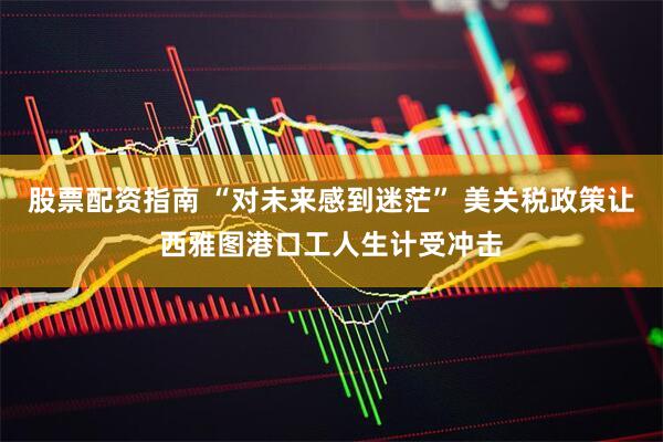 股票配资指南 “对未来感到迷茫” 美关税政策让西雅图港口工人生计受冲击