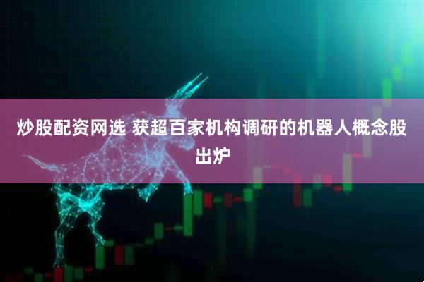 炒股配资网选 获超百家机构调研的机器人概念股出炉