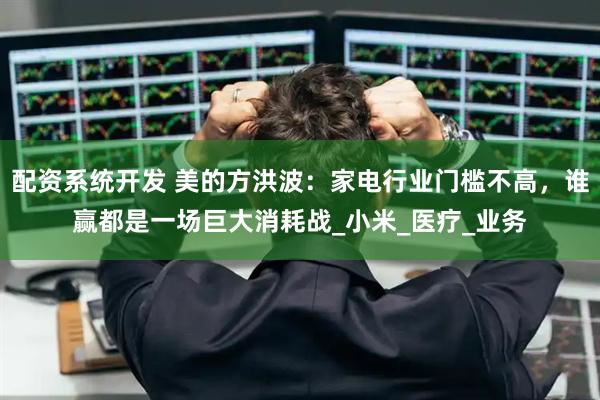 配资系统开发 美的方洪波：家电行业门槛不高，谁赢都是一场巨大消耗战_小米_医疗_业务