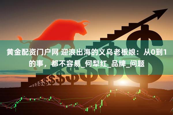 黄金配资门户网 迎浪出海的义乌老板娘：从0到1的事，都不容易_何犁红_品牌_问题