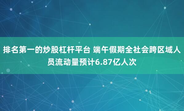 排名第一的炒股杠杆平台 端午假期全社会跨区域人员流动量预计6.87亿人次