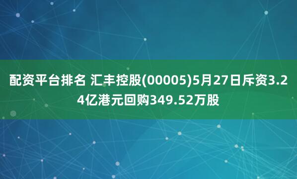 配资平台排名 汇丰控股(00005)5月27日斥资3.24亿港元回购349.52万股