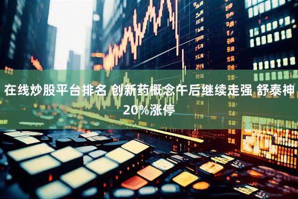 在线炒股平台排名 创新药概念午后继续走强 舒泰神20%涨停