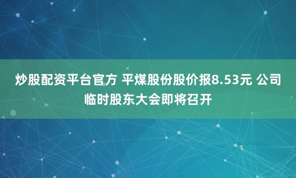 炒股配资平台官方 平煤股份股价报8.53元 公司临时股东大会即将召开