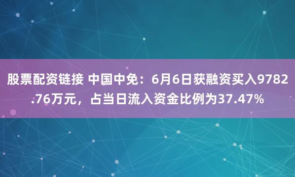 股票配资链接 中国中免：6月6日获融资买入9782.76万元，占当日流入资金比例为37.47%