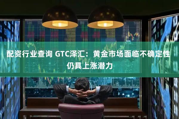 配资行业查询 GTC泽汇：黄金市场面临不确定性 仍具上涨潜力