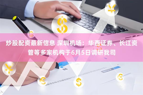 炒股配资最新信息 深圳机场：华西证券、长江资管等多家机构于6月5日调研我司