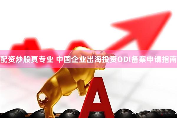 配资炒股真专业 中国企业出海投资ODI备案申请指南