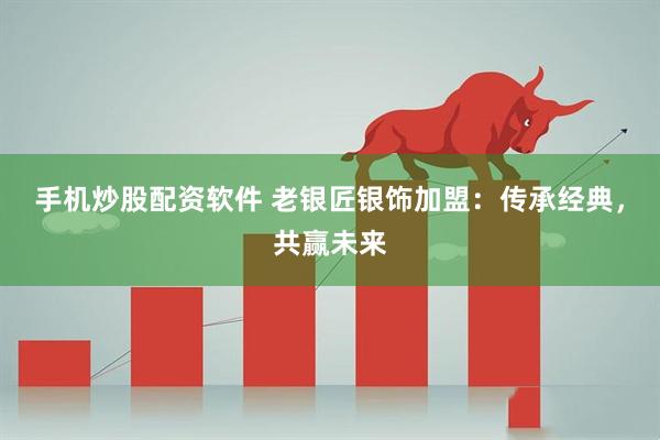 手机炒股配资软件 老银匠银饰加盟：传承经典，共赢未来