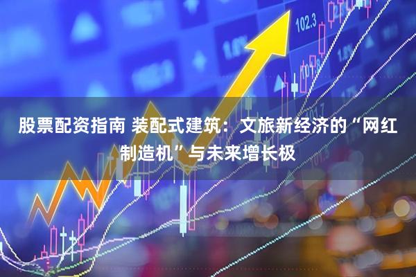 股票配资指南 装配式建筑：文旅新经济的“网红制造机”与未来增长极