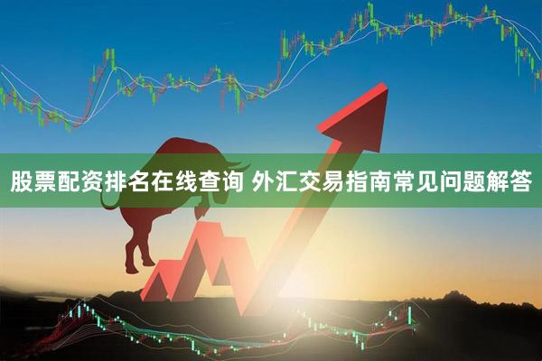 股票配资排名在线查询 外汇交易指南常见问题解答