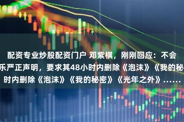 配资专业炒股配资门户 邓紫棋，刚刚回应：不会下架歌曲！此前蜂鸟音乐严正声明，要求其48小时内删除《泡沫》《我的秘密》《光年之外》……
