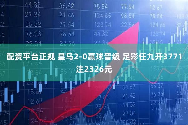 配资平台正规 皇马2-0赢球晋级 足彩任九开3771注2326元