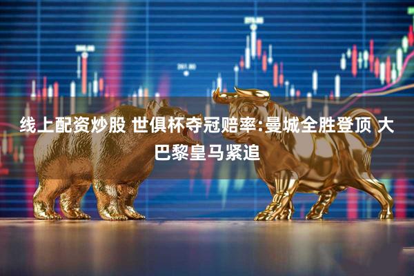 线上配资炒股 世俱杯夺冠赔率:曼城全胜登顶 大巴黎皇马紧追