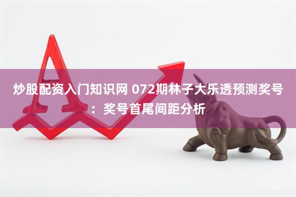 炒股配资入门知识网 072期林子大乐透预测奖号：奖号首尾间距分析