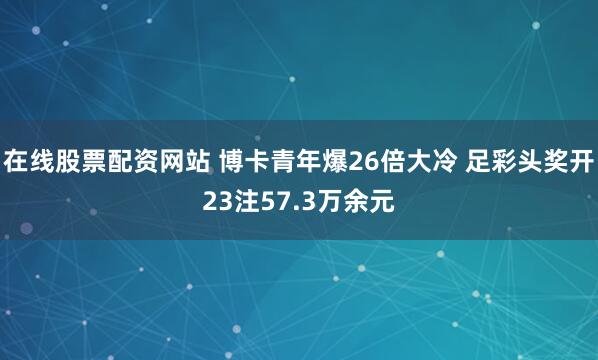 在线股票配资网站 博卡青年爆26倍大冷 足彩头奖开23注57.3万余元