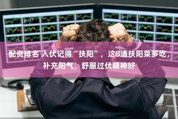 配资排名 入伏记得“扶阳”，这8道扶阳菜多吃，补充阳气，舒服过伏精神好