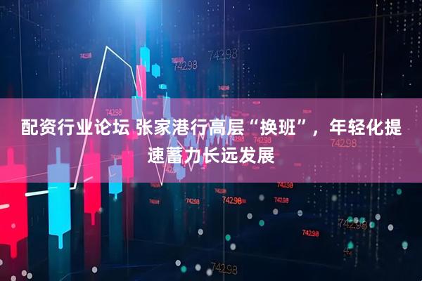 配资行业论坛 张家港行高层“换班”，年轻化提速蓄力长远发展