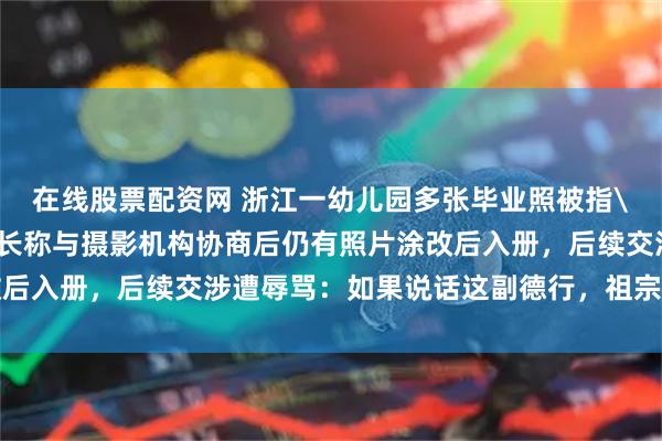 在线股票配资网 浙江一幼儿园多张毕业照被指\＂走光\＂，女童家长称与摄影机构协商后仍有照片涂改后入册，后续交涉遭辱骂：如果说话这副德行，祖宗十八代都骂