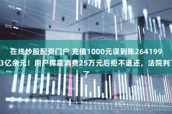 在线炒股配资门户 充值1000元误到账26419933亿余元！用户挥霍消费25万元后拒不退还，法院判了