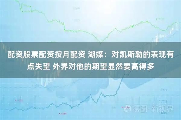 配资股票配资按月配资 湖媒：对凯斯勒的表现有点失望 外界对他的期望显然要高得多