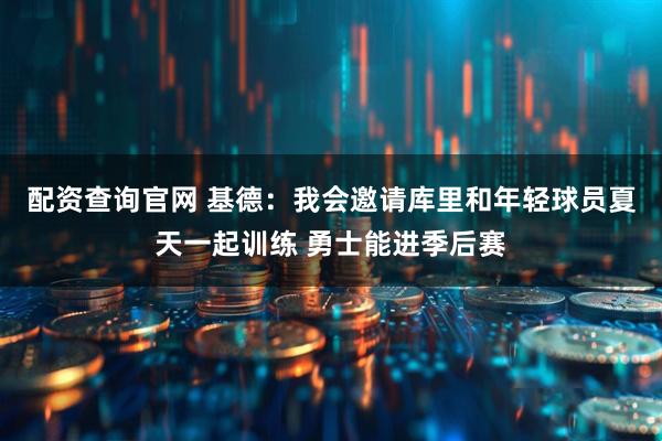 配资查询官网 基德：我会邀请库里和年轻球员夏天一起训练 勇士能进季后赛